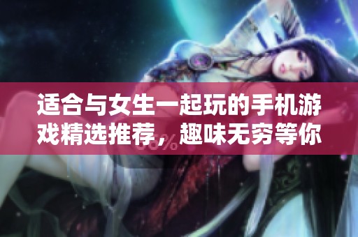 适合与女生一起玩的手机游戏精选推荐，趣味无穷等你来体验