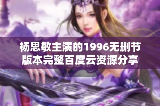 杨思敏主演的1996无删节版本完整百度云资源分享