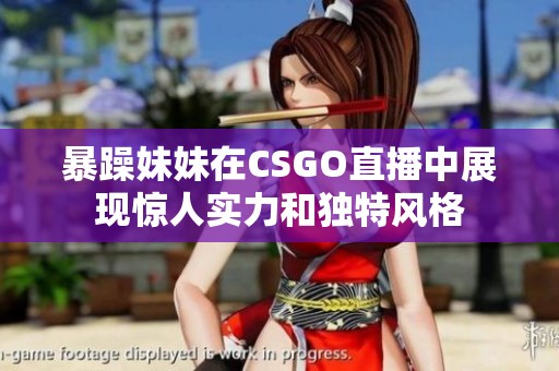暴躁妹妹在CSGO直播中展现惊人实力和独特风格