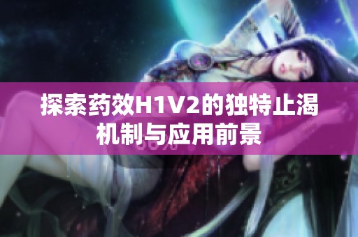 探索药效H1V2的独特止渴机制与应用前景