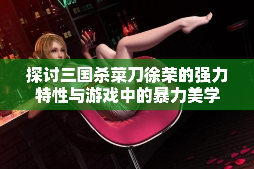 探讨三国杀菜刀徐荣的强力特性与游戏中的暴力美学