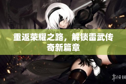 重返荣耀之路，解锁雷武传奇新篇章