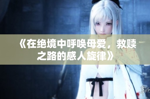 《在绝境中呼唤母爱，救赎之路的感人旋律》