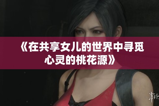 《在共享女儿的世界中寻觅心灵的桃花源》