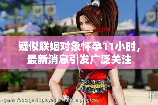 疑似联姻对象怀孕11小时，最新消息引发广泛关注