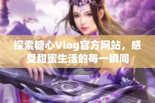 探索糖心Vlog官方网站，感受甜蜜生活的每一瞬间