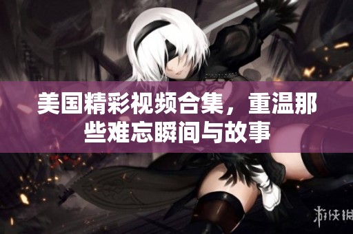 美国精彩视频合集，重温那些难忘瞬间与故事