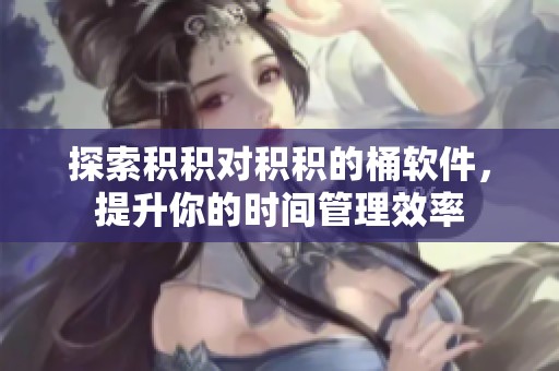 探索积积对积积的桶软件，提升你的时间管理效率