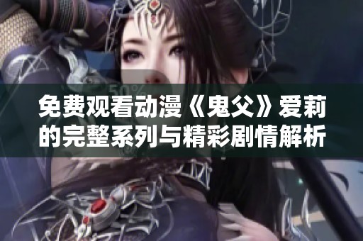 免费观看动漫《鬼父》爱莉的完整系列与精彩剧情解析