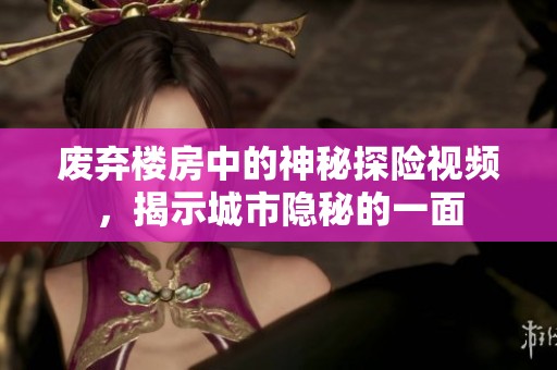 废弃楼房中的神秘探险视频，揭示城市隐秘的一面