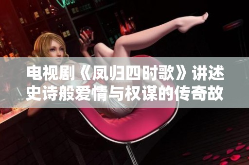 电视剧《凤归四时歌》讲述史诗般爱情与权谋的传奇故事