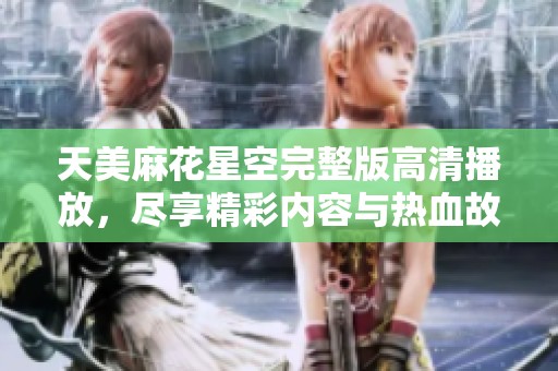 天美麻花星空完整版高清播放，尽享精彩内容与热血故事