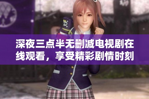 深夜三点半无删减电视剧在线观看，享受精彩剧情时刻