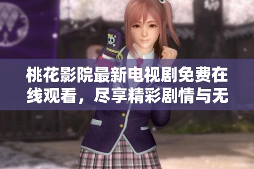 桃花影院最新电视剧免费在线观看，尽享精彩剧情与无限乐趣