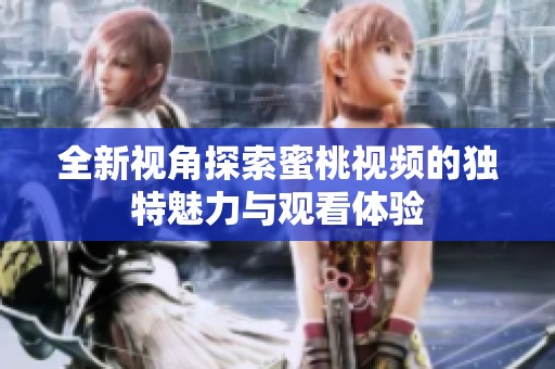 全新视角探索蜜桃视频的独特魅力与观看体验