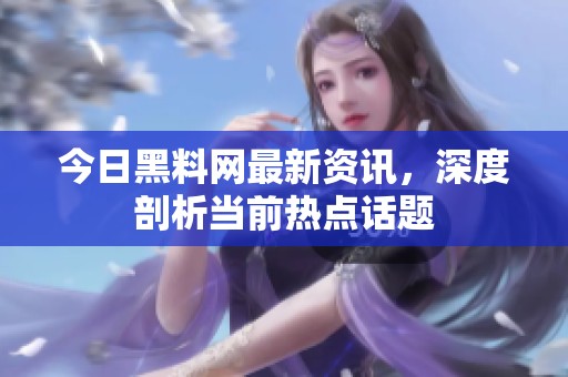 今日黑料网最新资讯，深度剖析当前热点话题