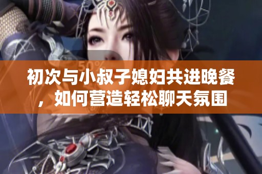 初次与小叔子媳妇共进晚餐，如何营造轻松聊天氛围