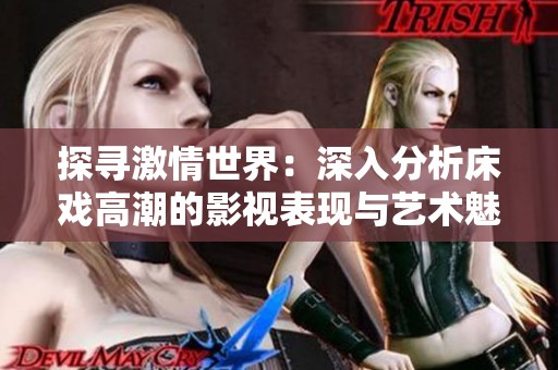 探寻激情世界：深入分析床戏高潮的影视表现与艺术魅力