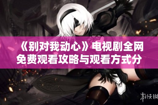 《别对我动心》电视剧全网免费观看攻略与观看方式分析