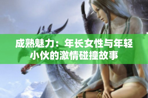 成熟魅力：年长女性与年轻小伙的激情碰撞故事