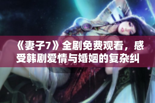 《妻子7》全剧免费观看，感受韩剧爱情与婚姻的复杂纠葛
