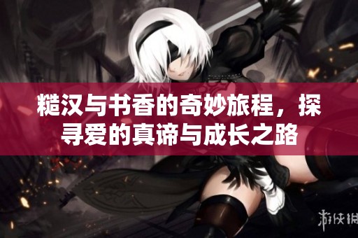 糙汉与书香的奇妙旅程，探寻爱的真谛与成长之路