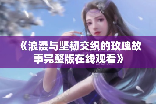 《浪漫与坚韧交织的玫瑰故事完整版在线观看》