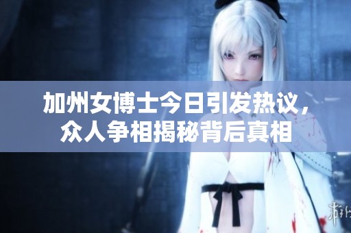 加州女博士今日引发热议，众人争相揭秘背后真相