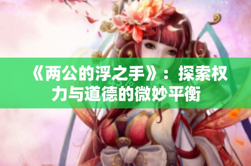 《两公的浮之手》：探索权力与道德的微妙平衡