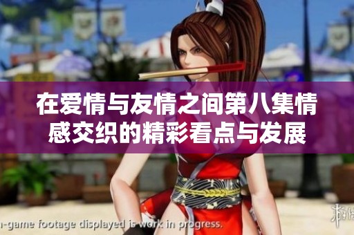 在爱情与友情之间第八集情感交织的精彩看点与发展