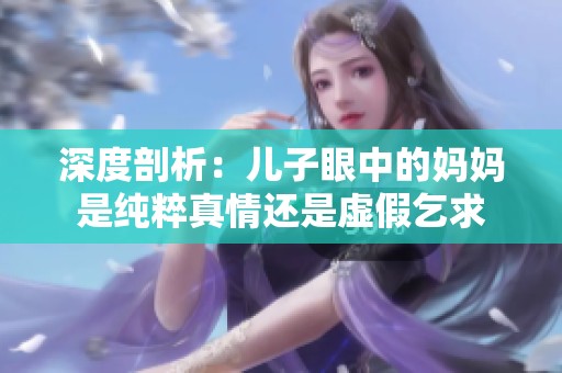 深度剖析：儿子眼中的妈妈是纯粹真情还是虚假乞求