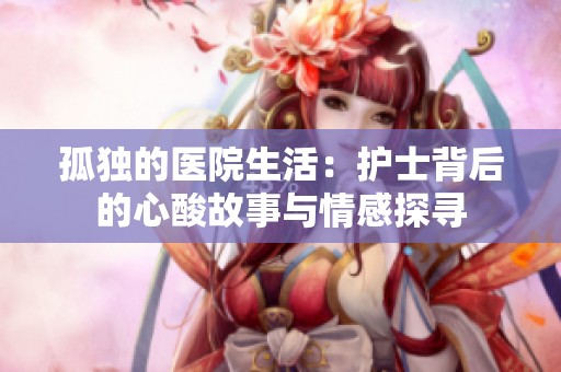 孤独的医院生活：护士背后的心酸故事与情感探寻