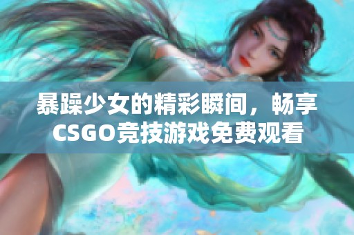 暴躁少女的精彩瞬间，畅享CSGO竞技游戏免费观看