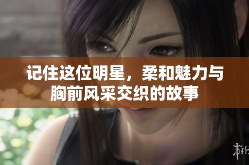 记住这位明星，柔和魅力与胸前风采交织的故事