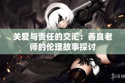 关爱与责任的交汇：善良老师的伦理故事探讨