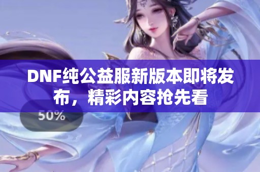 DNF纯公益服新版本即将发布，精彩内容抢先看