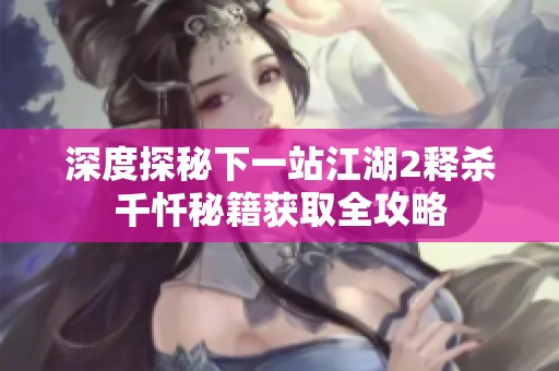 深度探秘下一站江湖2释杀千忏秘籍获取全攻略