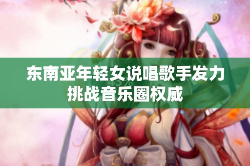 东南亚年轻女说唱歌手发力挑战音乐圈权威