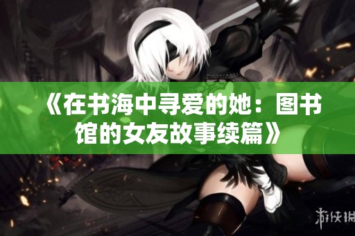 《在书海中寻爱的她：图书馆的女友故事续篇》