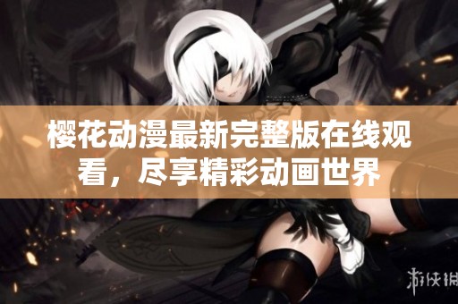 樱花动漫最新完整版在线观看，尽享精彩动画世界