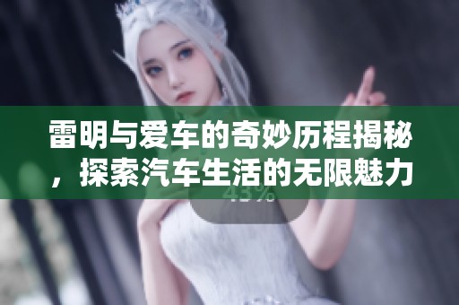 雷明与爱车的奇妙历程揭秘，探索汽车生活的无限魅力