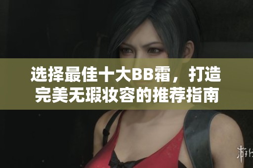 选择最佳十大BB霜，打造完美无瑕妆容的推荐指南