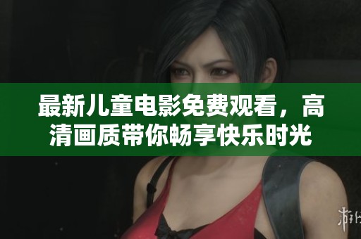 最新儿童电影免费观看，高清画质带你畅享快乐时光