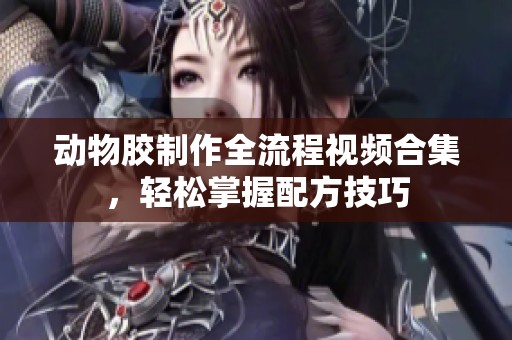 动物胶制作全流程视频合集，轻松掌握配方技巧
