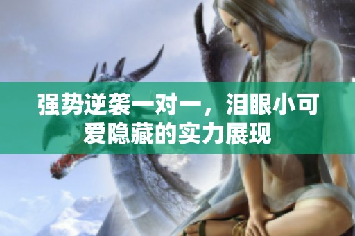 强势逆袭一对一，泪眼小可爱隐藏的实力展现