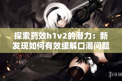 探索药效h1v2的潜力：新发现如何有效缓解口渴问题