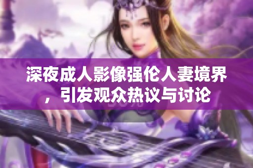 深夜成人影像强伦人妻境界，引发观众热议与讨论