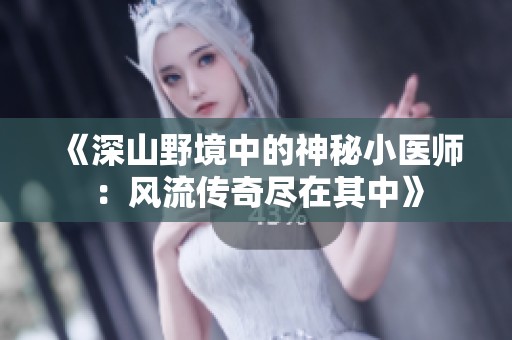 《深山野境中的神秘小医师：风流传奇尽在其中》