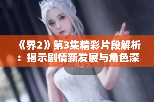 《界2》第3集精彩片段解析：揭示剧情新发展与角色深度