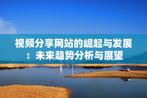 视频分享网站的崛起与发展：未来趋势分析与展望